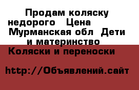 Продам коляску недорого › Цена ­ 7 000 - Мурманская обл. Дети и материнство » Коляски и переноски   